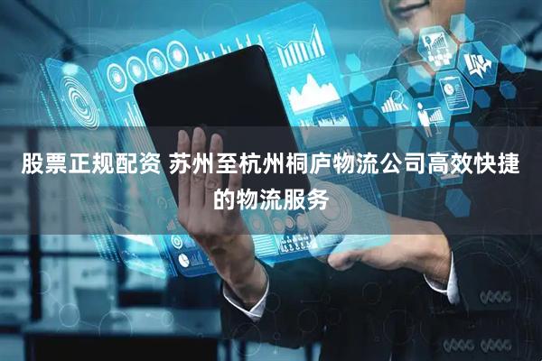 股票正规配资 苏州至杭州桐庐物流公司高效快捷的物流服务