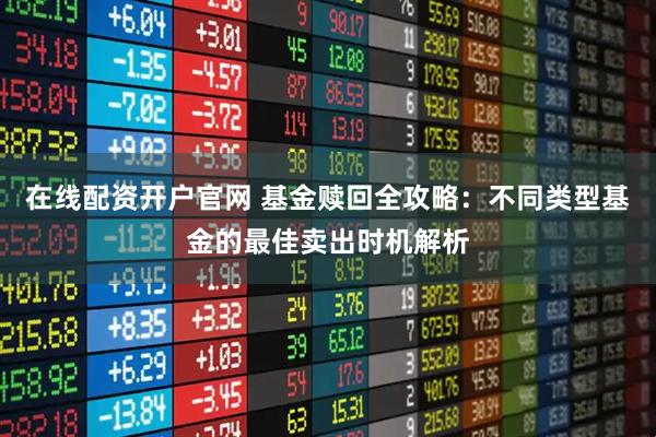 在线配资开户官网 基金赎回全攻略：不同类型基金的最佳卖出时机解析