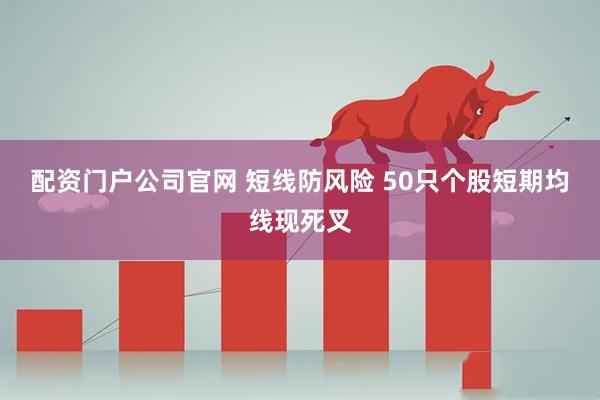 配资门户公司官网 短线防风险 50只个股短期均线现死叉