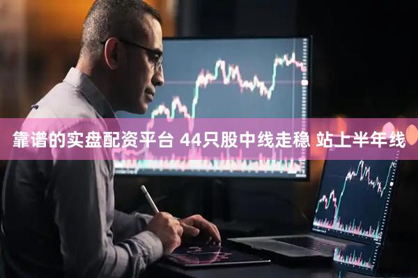 靠谱的实盘配资平台 44只股中线走稳 站上半年线