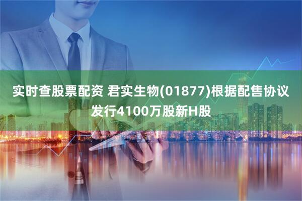 实时查股票配资 君实生物(01877)根据配售协议发行4100万股新H股