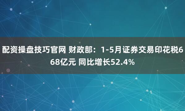 配资操盘技巧官网 财政部：1-5月证券交易印花税668亿元 同比增长52.4%