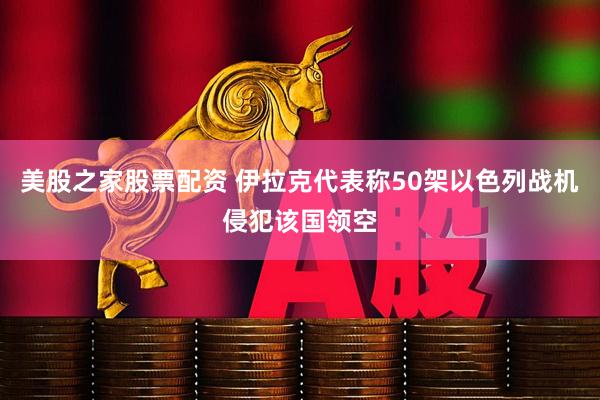 美股之家股票配资 伊拉克代表称50架以色列战机侵犯该国领空