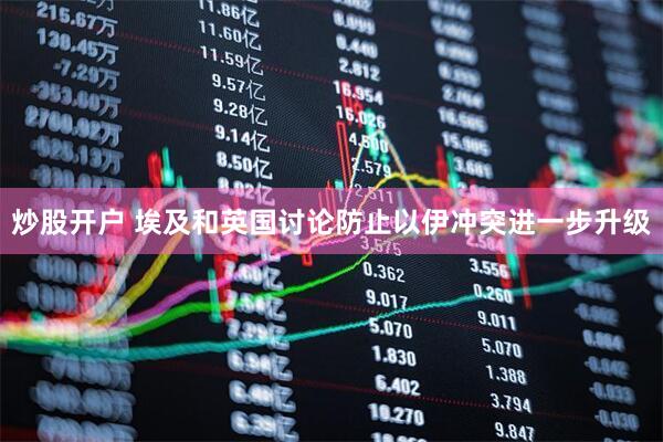 炒股开户 埃及和英国讨论防止以伊冲突进一步升级