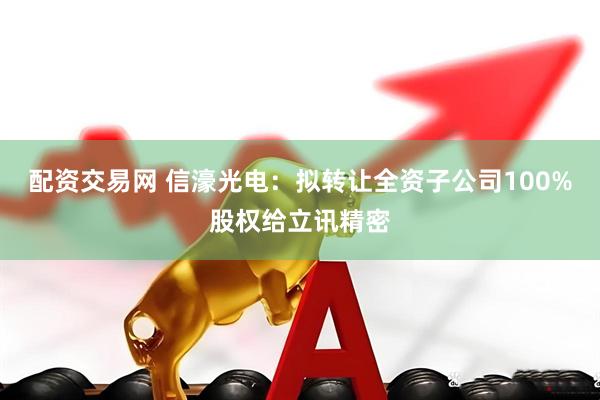 配资交易网 信濠光电：拟转让全资子公司100%股权给立讯精密