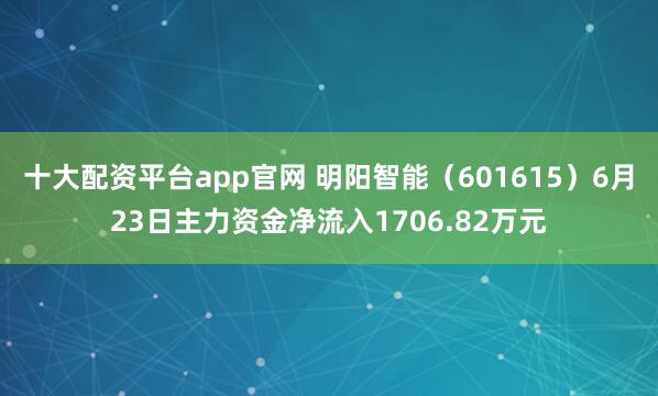 十大配资平台app官网 明阳智能（601615）6月23日主力资金净流入1706.82万元