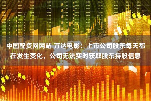 中国配资网网站 万达电影：上市公司股东每天都在发生变化，公司无法实时获取股东持股信息