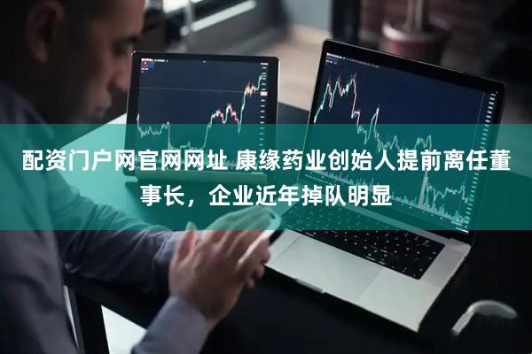 配资门户网官网网址 康缘药业创始人提前离任董事长，企业近年掉队明显