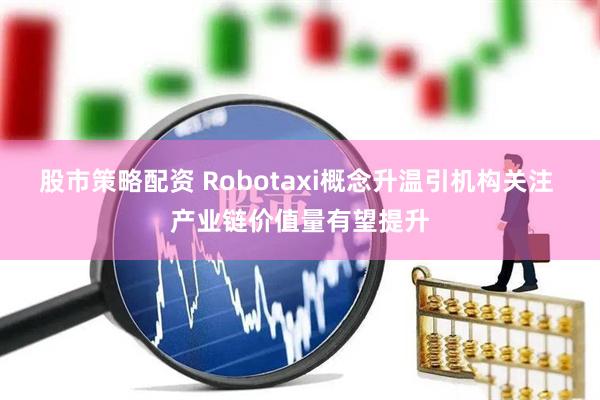 股市策略配资 Robotaxi概念升温引机构关注 产业链价值量有望提升