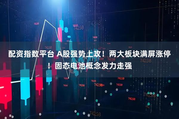 配资指数平台 A股强势上攻！两大板块满屏涨停！固态电池概念发力走强