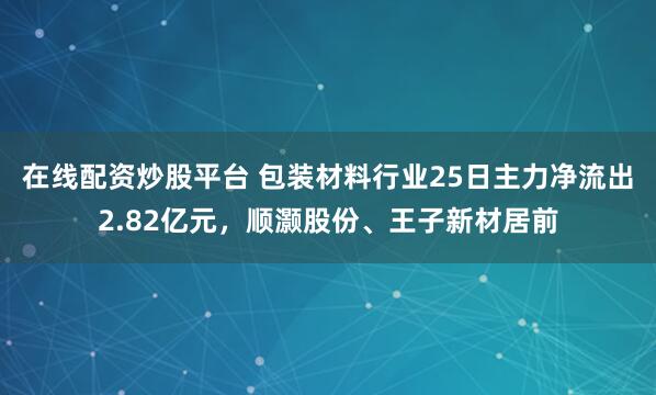 在线配资炒股平台 包装材料行业25日主力净流出2.82亿元，顺灏股份、王子新材居前
