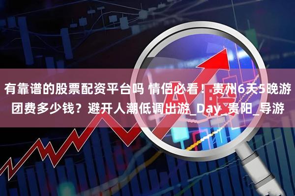 有靠谱的股票配资平台吗 情侣必看！贵州6天5晚游团费多少钱？避开人潮低调出游_Day_贵阳_导游