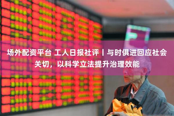 场外配资平台 工人日报社评丨与时俱进回应社会关切，以科学立法提升治理效能
