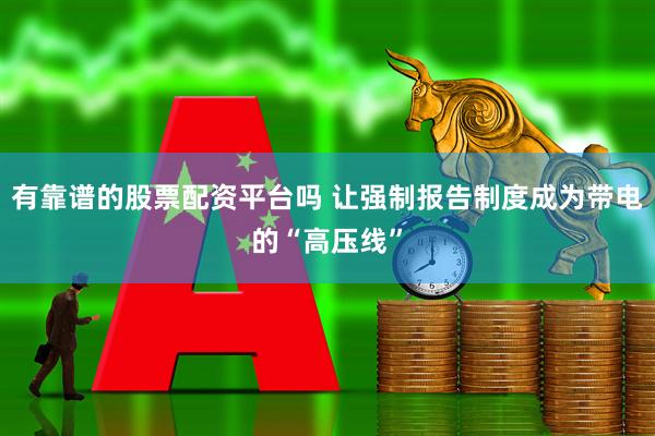 有靠谱的股票配资平台吗 让强制报告制度成为带电的“高压线”