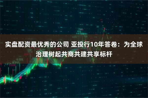 实盘配资最优秀的公司 亚投行10年答卷：为全球治理树起共商共建共享标杆