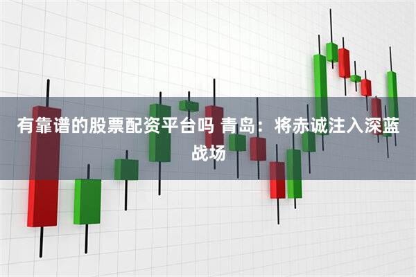 有靠谱的股票配资平台吗 青岛：将赤诚注入深蓝战场