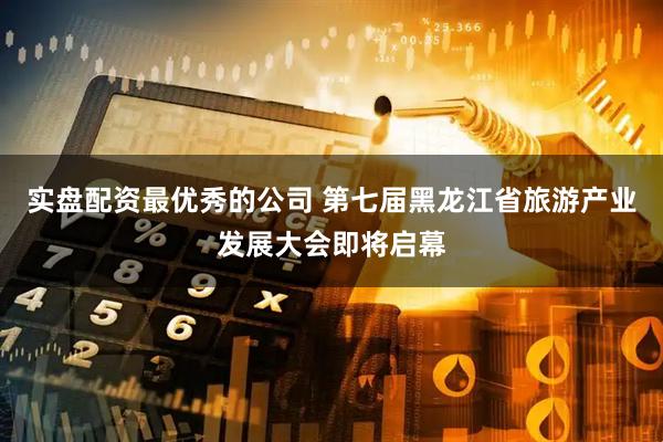 实盘配资最优秀的公司 第七届黑龙江省旅游产业发展大会即将启幕