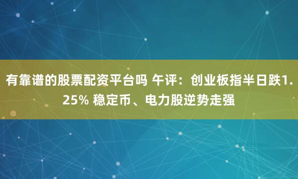 有靠谱的股票配资平台吗 午评：创业板指半日跌1.25% 稳定币、电力股逆势走强