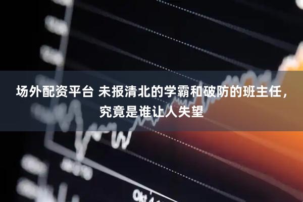 场外配资平台 未报清北的学霸和破防的班主任，究竟是谁让人失望