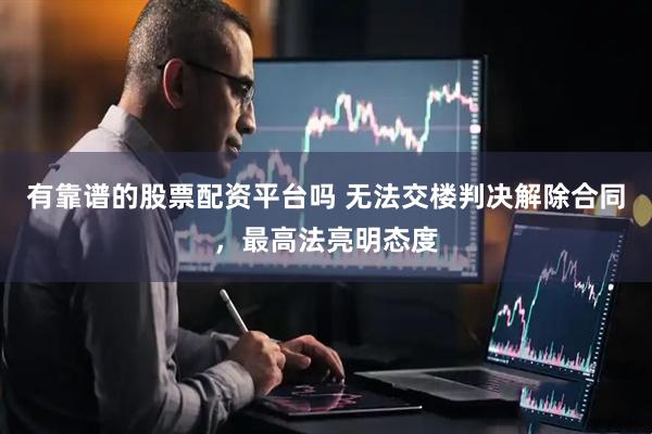 有靠谱的股票配资平台吗 无法交楼判决解除合同，最高法亮明态度