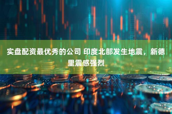实盘配资最优秀的公司 印度北部发生地震，新德里震感强烈