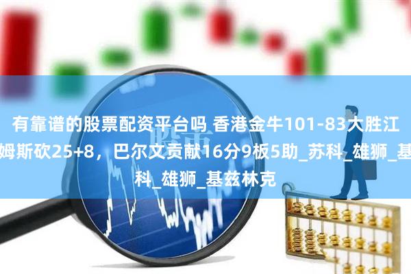 有靠谱的股票配资平台吗 香港金牛101-83大胜江苏，詹姆斯砍25+8，巴尔文贡献16分9板5助_苏科_雄狮_基兹林克