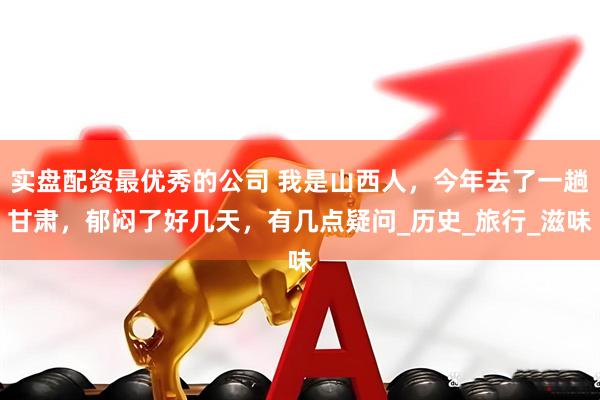 实盘配资最优秀的公司 我是山西人，今年去了一趟甘肃，郁闷了好几天，有几点疑问_历史_旅行_滋味