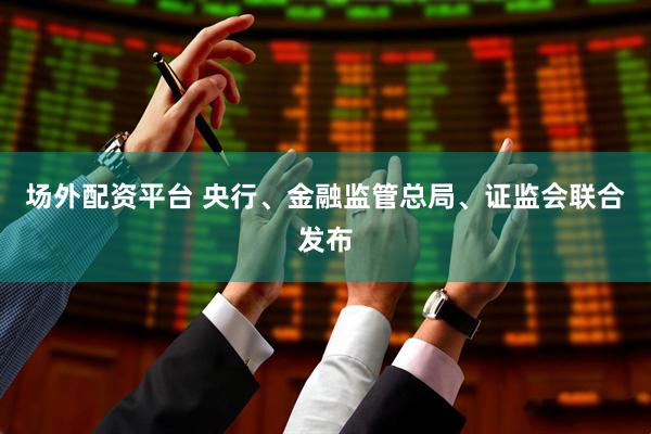 场外配资平台 央行、金融监管总局、证监会联合发布