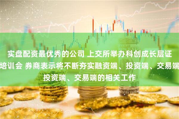 实盘配资最优秀的公司 上交所举办科创成长层证券公司专题培训会 券商表示将不断夯实融资端、投资端、交易端的相关工作