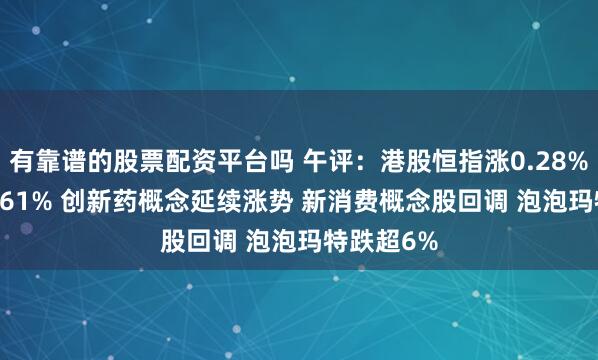 有靠谱的股票配资平台吗 午评：港股恒指涨0.28% 科指涨0.61% 创新药概念延续涨势 新消费概念股回调 泡泡玛特跌超6%