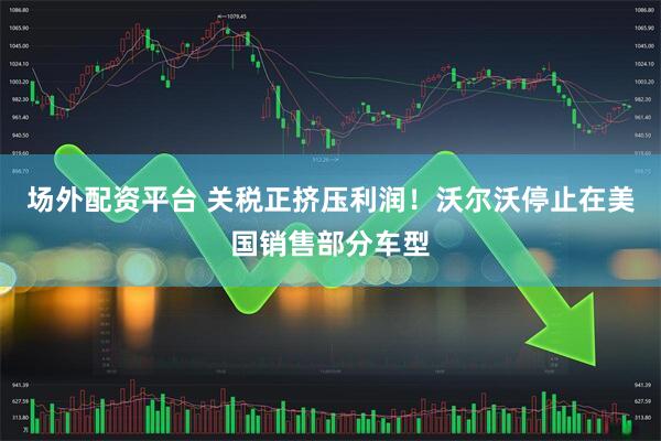场外配资平台 关税正挤压利润！沃尔沃停止在美国销售部分车型