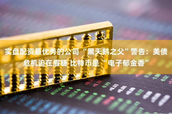 实盘配资最优秀的公司 “黑天鹅之父”警告：美债危机迫在眉睫 比特币是 “电子郁金香”
