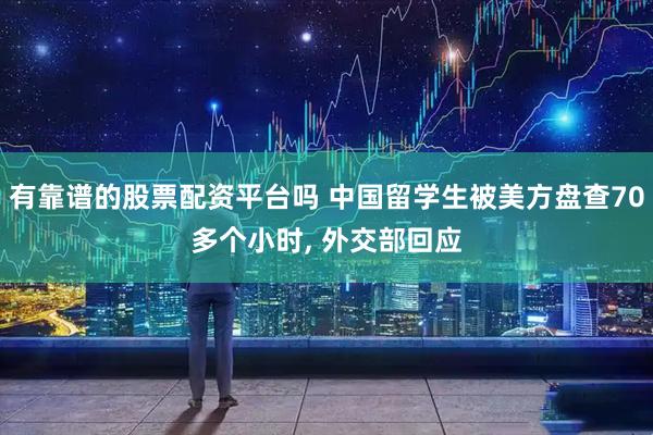 有靠谱的股票配资平台吗 中国留学生被美方盘查70多个小时, 外交部回应