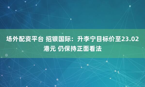场外配资平台 招银国际：升李宁目标价至23.02港元 仍保持正面看法
