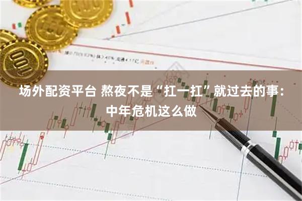 场外配资平台 熬夜不是“扛一扛”就过去的事：中年危机这么做