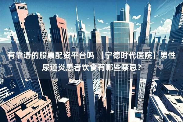 有靠谱的股票配资平台吗 【宁德时代医院】男性尿道炎患者饮食有哪些禁忌？
