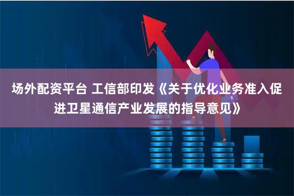 场外配资平台 工信部印发《关于优化业务准入促进卫星通信产业发展的指导意见》
