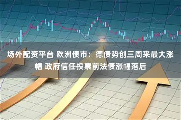 场外配资平台 欧洲债市：德债势创三周来最大涨幅 政府信任投票前法债涨幅落后