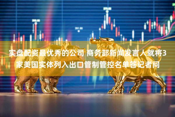 实盘配资最优秀的公司 商务部新闻发言人就将3家美国实体列入出口管制管控名单答记者问