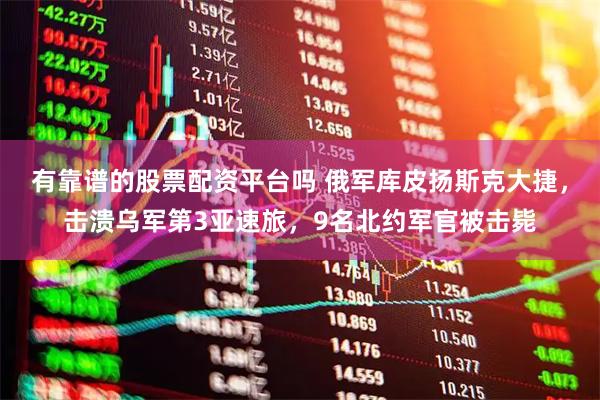 有靠谱的股票配资平台吗 俄军库皮扬斯克大捷，击溃乌军第3亚速旅，9名北约军官被击毙