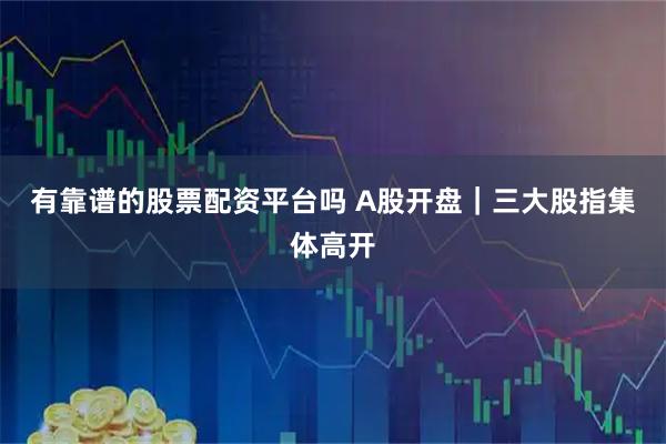 有靠谱的股票配资平台吗 A股开盘｜三大股指集体高开