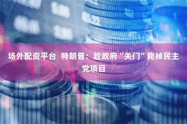 场外配资平台  特朗普：趁政府“关门”毙掉民主党项目