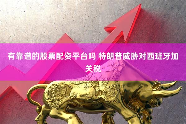 有靠谱的股票配资平台吗 特朗普威胁对西班牙加关税