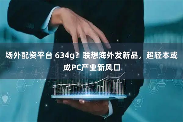 场外配资平台 634g？联想海外发新品，超轻本或成PC产业新风口
