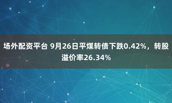 场外配资平台 9月26日平煤转债下跌0.42%，转股溢价率26.34%