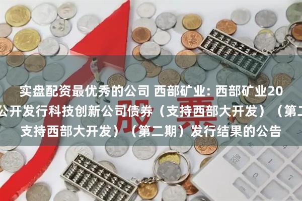实盘配资最优秀的公司 西部矿业: 西部矿业2025年面向专业投资者公开发行科技创新公司债券（支持西部大开发）（第二期）发行结果的公告