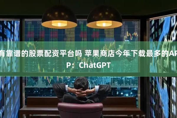 有靠谱的股票配资平台吗 苹果商店今年下载最多的APP：ChatGPT
