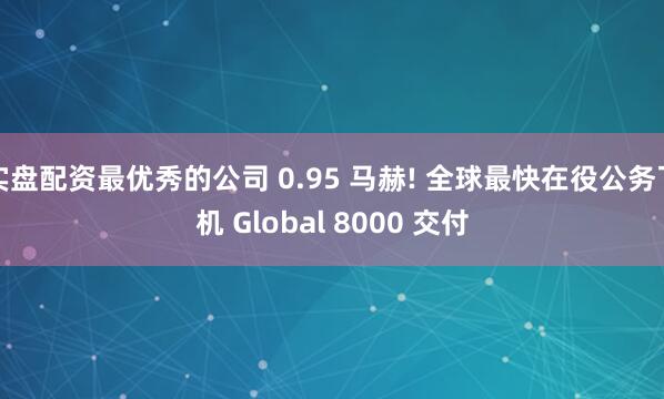 实盘配资最优秀的公司 0.95 马赫! 全球最快在役公务飞机 Global 8000 交付