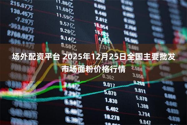 场外配资平台 2025年12月25日全国主要批发市场面粉价格行情