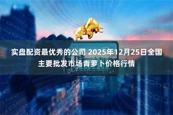 实盘配资最优秀的公司 2025年12月25日全国主要批发市场青萝卜价格行情
